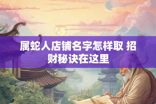 属蛇人店铺名字怎样取 招财秘诀在这里