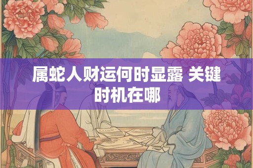 详细阅读:属蛇人财运何时显露 关键时机在哪 属蛇人财运何时显露 关键时机在哪