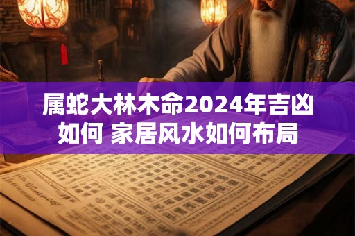 属蛇大林木命2024年吉凶如何 家居风水如何布局