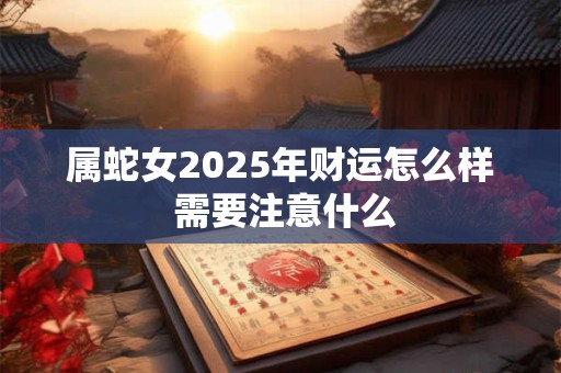 属蛇女2025年财运怎么样 需要注意什么