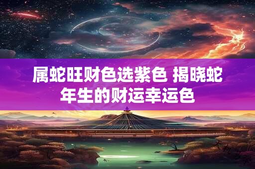 属蛇旺财色选紫色 揭晓蛇年生的财运幸运色