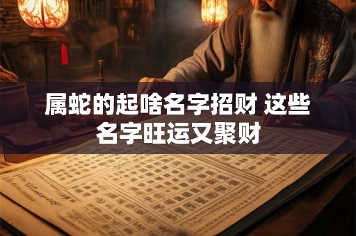 属蛇的起啥名字招财 这些名字旺运又聚财