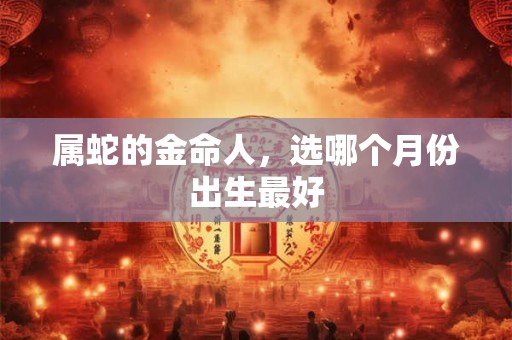 详细阅读:属蛇的金命人,选哪个月份出生最好 属蛇的金命人,选哪个月份出生最好