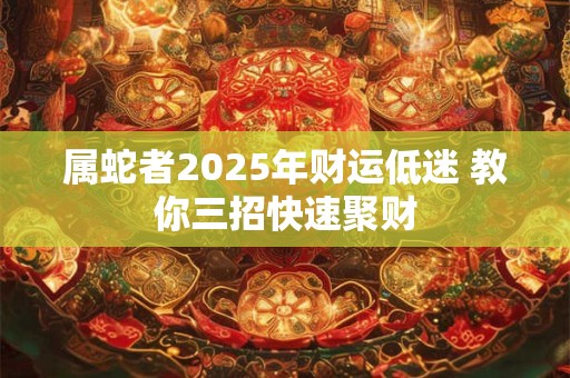 属蛇者2025年财运低迷 教你三招快速聚财