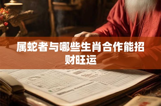 属蛇者与哪些生肖合作能招财旺运