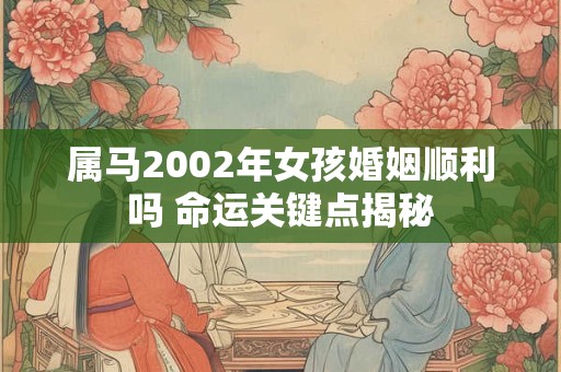 属马2002年女孩婚姻顺利吗 命运关键点揭秘