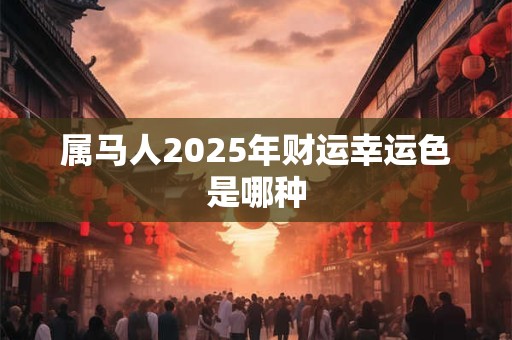 属马人2025年财运幸运色是哪种