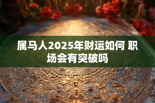 属马人2025年财运如何 哪些方位最旺财 属马人2025年财运如何 哪些方位最旺财