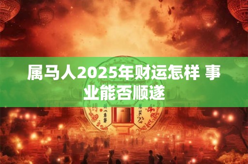 详细阅读:属马人2025年财运怎样 事业能否顺遂 属马人2025年财运怎样 事业能否顺遂