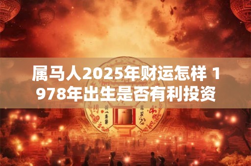 属马人2025年财运怎样 1978年出生是否有利投资