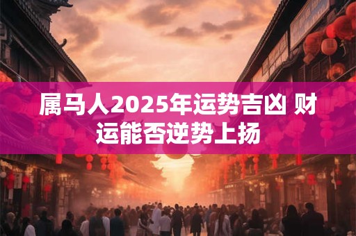 属马人2025年运势吉凶 财运能否逆势上扬
