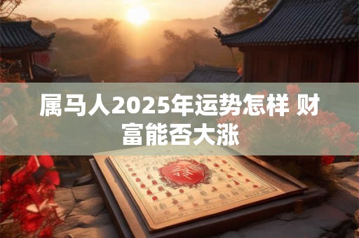 属马人2025年运势怎样 财富能否大涨