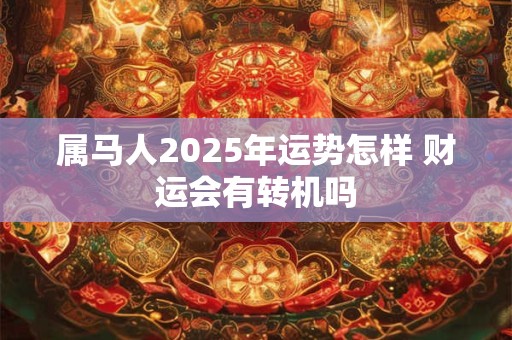 属马人2025年运势怎样 财运会有转机吗