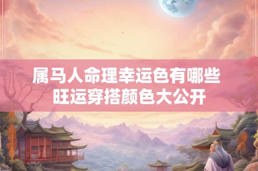 属马人命理幸运色有哪些 旺运穿搭颜色大公开