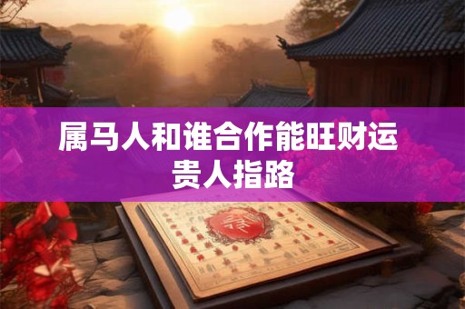 属马人和谁合作能旺财运 贵人指路