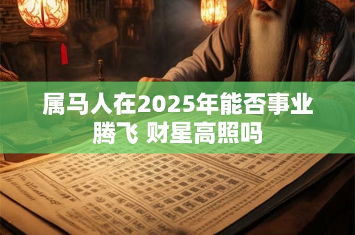 属马人在2025年能否事业腾飞 财星高照吗
