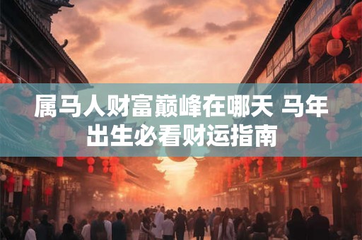 属马人财富巅峰在哪天 马年出生必看财运指南