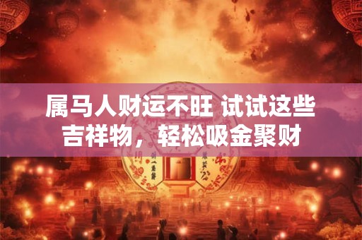 属马人财运不旺 试试这些吉祥物，轻松吸金聚财