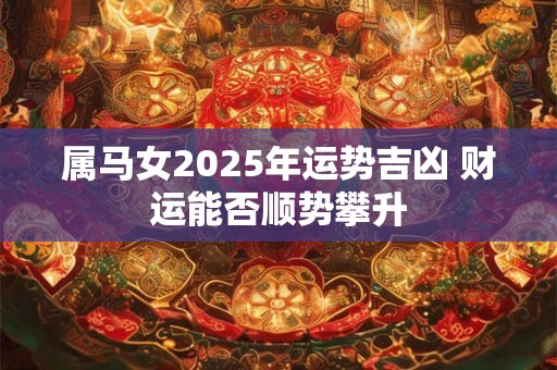 属马女2025年运势吉凶 财运能否顺势攀升