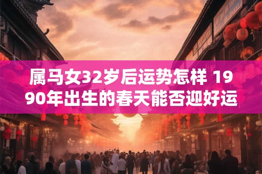 属马女32岁后运势怎样 1990年出生的春天能否迎好运