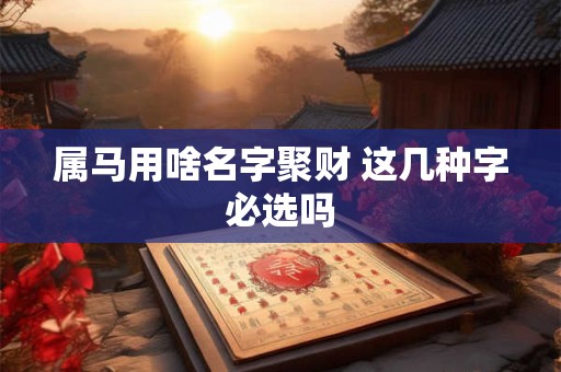 属马用啥名字聚财 这几种字必选吗 属马用啥名字聚财 这几种字必选吗