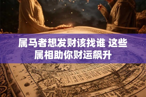 属马者想发财该找谁 这些属相助你财运飙升