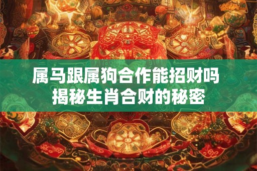 属马跟属狗合作能招财吗 揭秘生肖合财的秘密