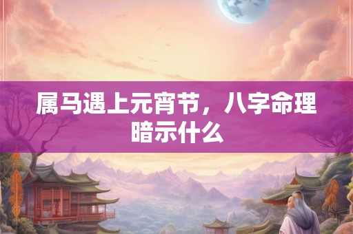 属马遇上元宵节，八字命理暗示什么