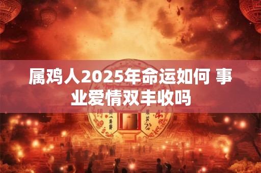 属鸡人2025年命运如何 事业爱情双丰收吗