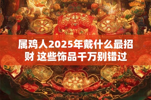 属鸡人2025年戴什么最招财 这些饰品千万别错过