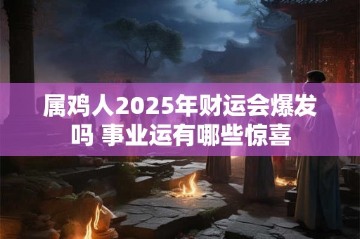 属鸡人2025年财运会爆发吗 事业运有哪些惊喜