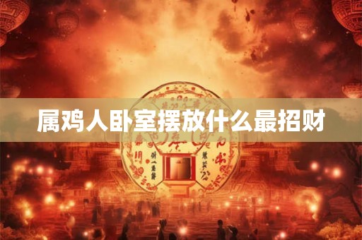 属鸡人卧室摆放什么最招财