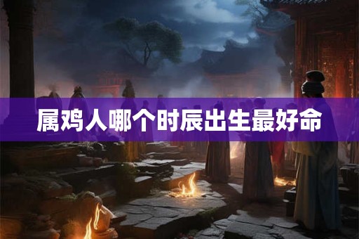 属鸡人哪个时辰出生最好命