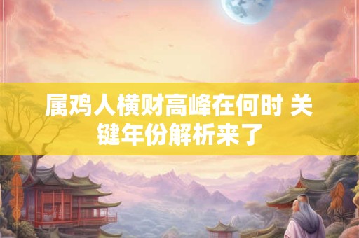 属鸡人横财高峰在何时 关键年份解析来了