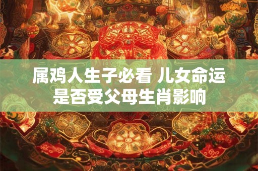 属鸡人生子必看 儿女命运是否受父母生肖影响