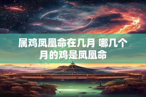 属鸡凤凰命在几月 哪几个月的鸡是凤凰命