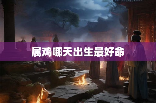 属鸡哪天出生最好命