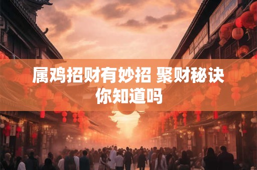 属鸡招财有妙招 聚财秘诀你知道吗