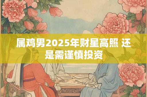 属鸡男2025年财星高照 还是需谨慎投资