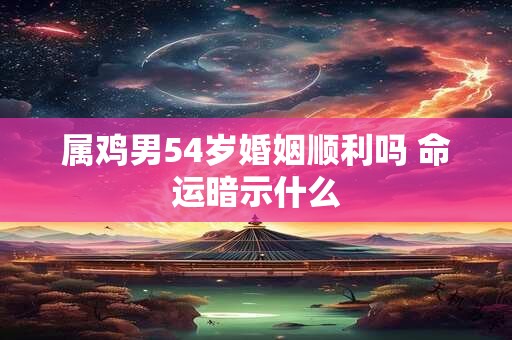 属鸡男54岁婚姻顺利吗 命运暗示什么