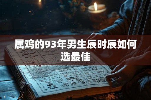 详细阅读:属鸡的93年男生辰时辰如何选最佳 属鸡的93年男生辰时辰如何选最佳