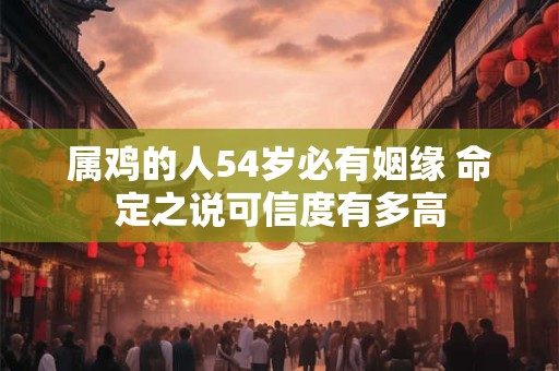 属鸡的人54岁必有姻缘 命定之说可信度有多高