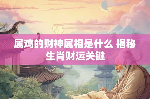 属鸡的财神属相是什么 揭秘生肖财运关键