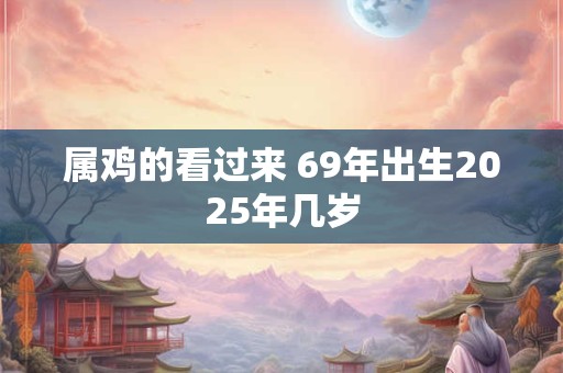 属鸡的看过来 69年出生2025年几岁