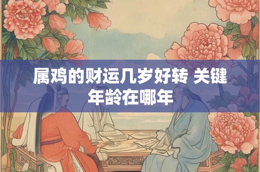 属鸡的财运几岁好转 关键年龄在哪年