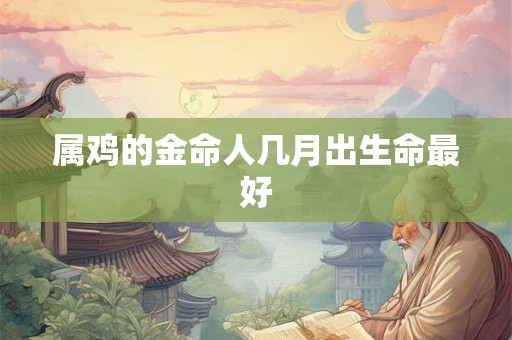 属鸡的金命人几月出生命最好