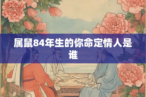 属鼠84年生的你命定情人是谁