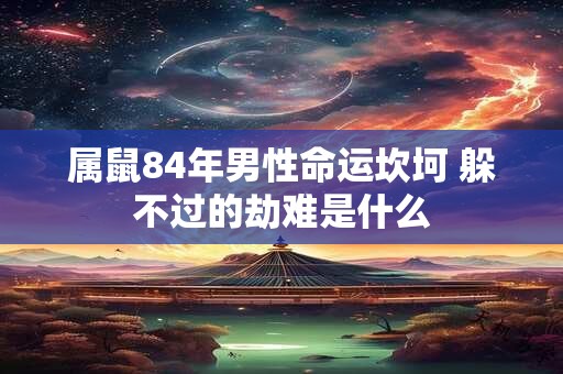 属鼠84年男性命运坎坷 躲不过的劫难是什么