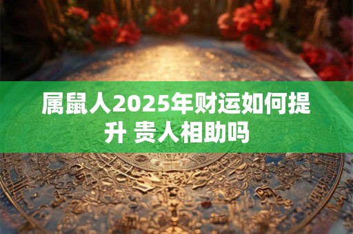 属鼠人2025年财运如何提升 贵人相助吗