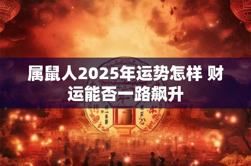 属鼠人2025年运势怎样 财运能否一路飙升
